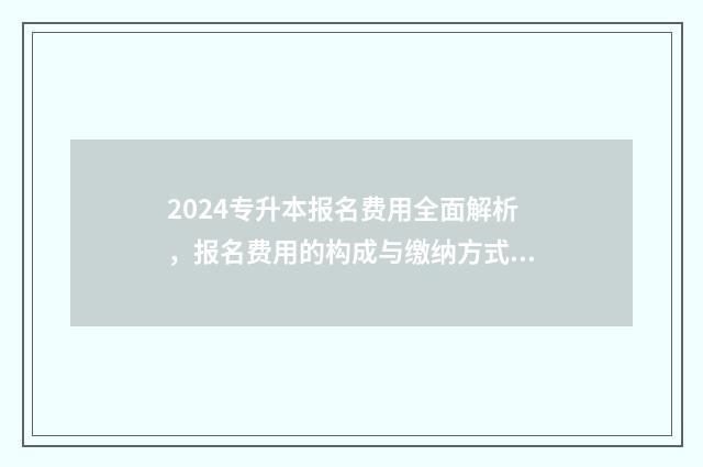2024专升本报名费用全面解析，报名费用的构成与缴纳方式 2024专升本报名时间和考试时间