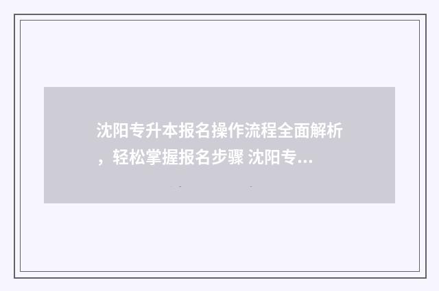 沈阳专升本报名操作流程全面解析，轻松掌握报名步骤 沈阳专升本报名时间2024年