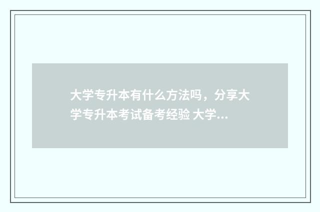 大学专升本有什么方法吗，分享大学专升本考试备考经验 大学专升本什么时候报名