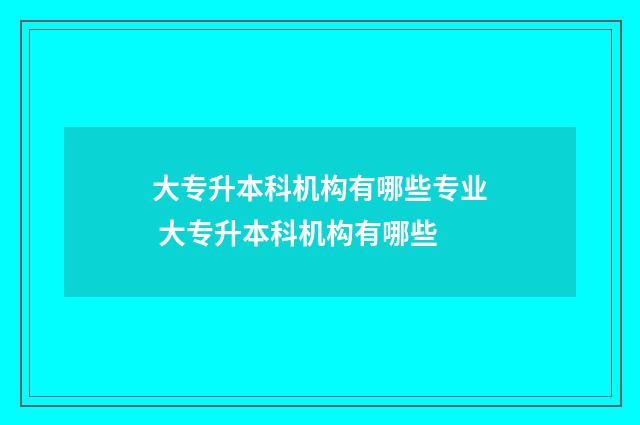 大专升本科机构有哪些专业 大专升本科机构有哪些