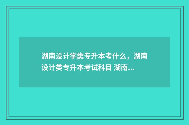 湖南设计学类专升本考什么，湖南设计类专升本考试科目 湖南设计类专业大学