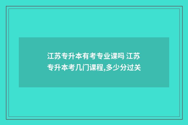 江苏专升本有考专业课吗 江苏专升本考几门课程,多少分过关