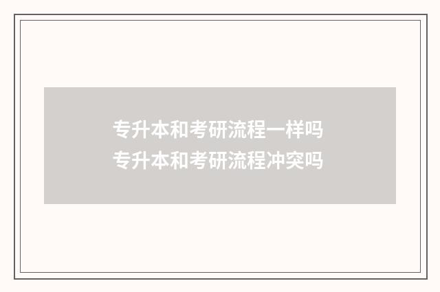 专升本和考研流程一样吗 专升本和考研流程冲突吗