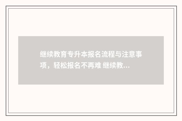 继续教育专升本报名流程与注意事项，轻松报名不再难 继续教育专升本有用吗