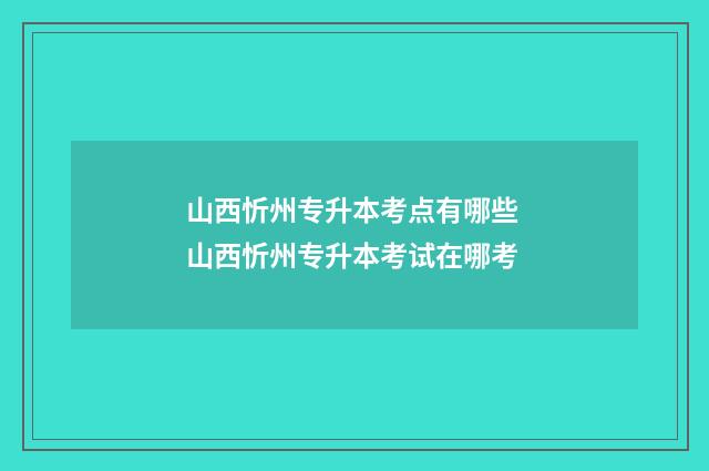 山西忻州专升本考点有哪些 山西忻州专升本考试在哪考