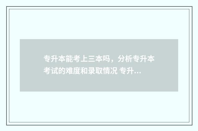 专升本能考上三本吗，分析专升本考试的难度和录取情况 专升本考上三本出来有出路吗