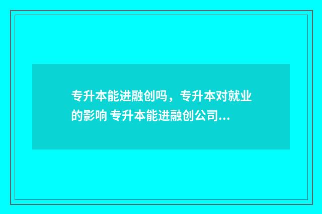专升本能进融创吗，专升本对就业的影响 专升本能进融创公司吗