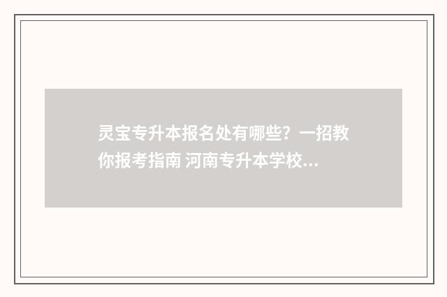 灵宝专升本报名处有哪些？一招教你报考指南 河南专升本学校报名