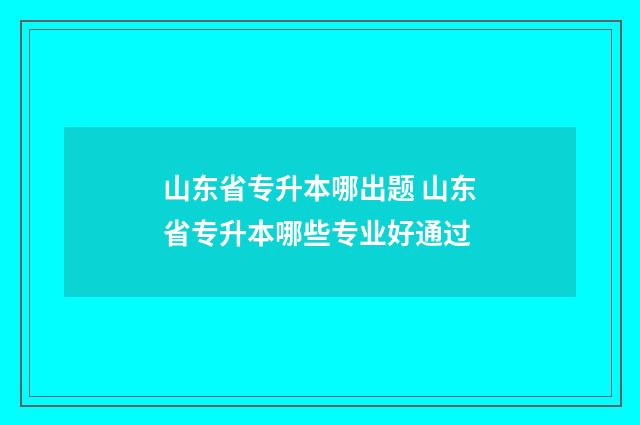 山东省专升本哪出题 山东省专升本哪些专业好通过