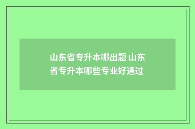 山东省专升本哪出题 山东省专升本哪些专业好通过