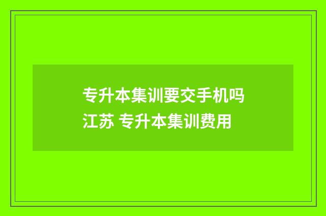 专升本集训要交手机吗江苏 专升本集训费用