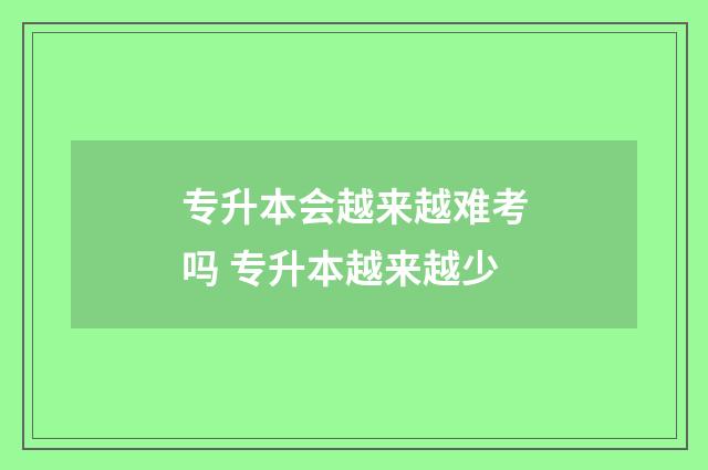 专升本会越来越难考吗 专升本越来越少