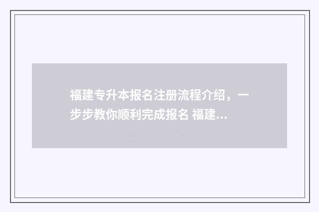 福建专升本报名注册流程介绍，一步步教你顺利完成报名 福建专升本报名入口