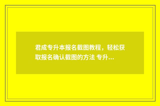 君成专升本报名截图教程，轻松获取报名确认截图的方法 专升本成考报名