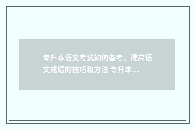 专升本语文考试如何备考，提高语文成绩的技巧和方法 专升本语文考试真题2024作文