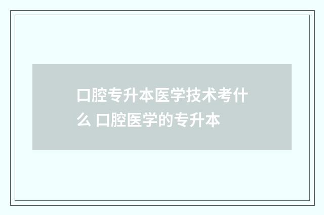 口腔专升本医学技术考什么 口腔医学的专升本