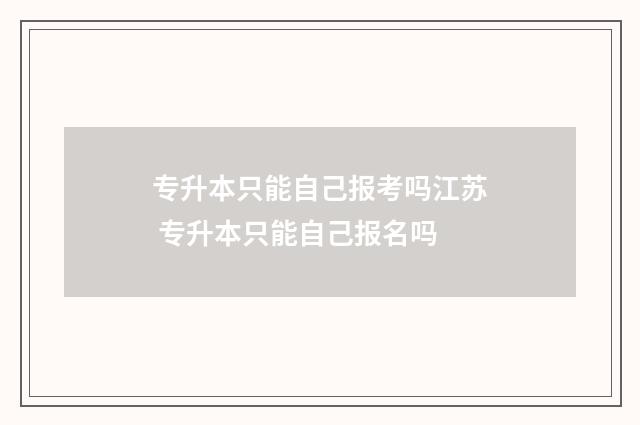 专升本只能自己报考吗江苏 专升本只能自己报名吗