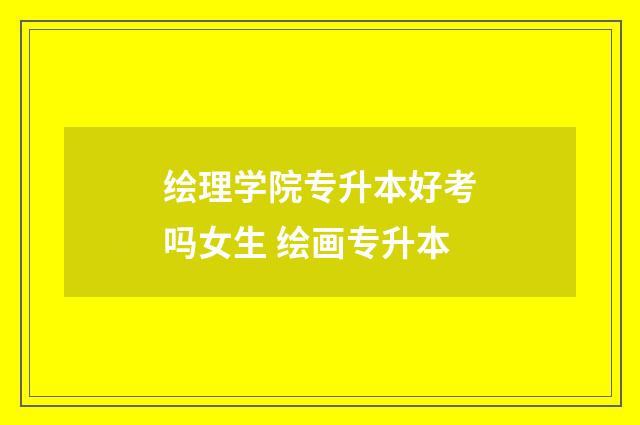 绘理学院专升本好考吗女生 绘画专升本