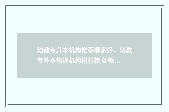幼教专升本机构推荐哪家好，幼教专升本培训机构排行榜 幼教专升本能学什么专业