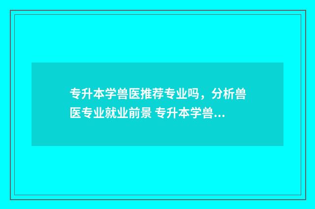 专升本学兽医推荐专业吗，分析兽医专业就业前景 专升本学兽医推荐专业