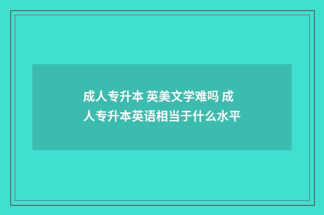 成人专升本 英美文学难吗 成人专升本英语相当于什么水平