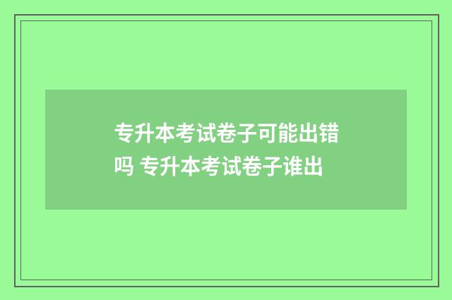专升本考试卷子可能出错吗 专升本考试卷子谁出