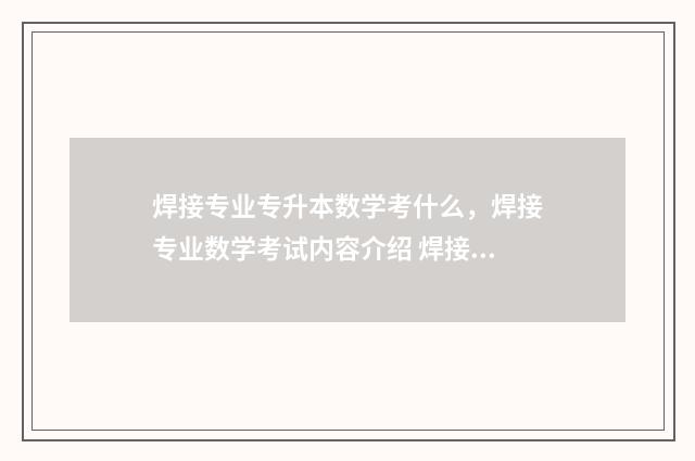 焊接专业专升本数学考什么，焊接专业数学考试内容介绍 焊接专业专升本可以报考外省的大学吗