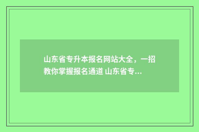 山东省专升本报名网站大全，一招教你掌握报名通道 山东省专升本报考人数