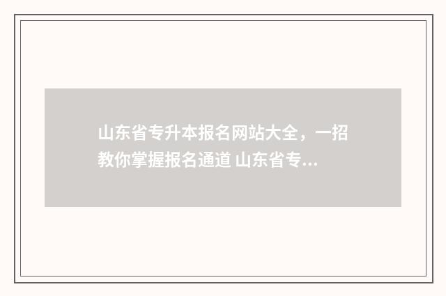 山东省专升本报名网站大全，一招教你掌握报名通道 山东省专升本报考人数