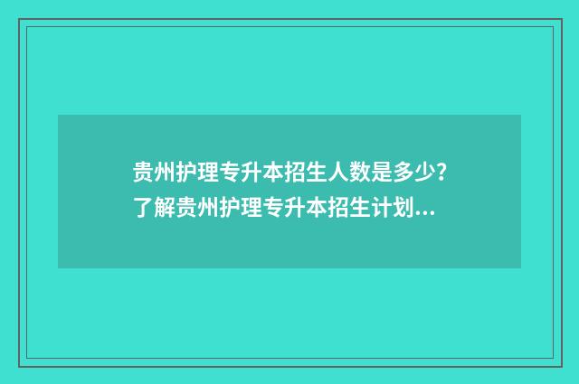 贵州护理专升本招生人数是多少？了解贵州护理专升本招生计划 贵州护理专升本学校有哪些学校