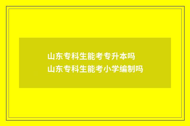 山东专科生能考专升本吗 山东专科生能考小学编制吗