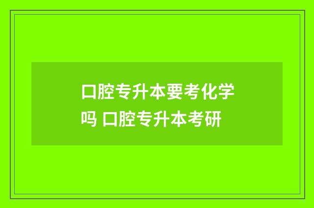 口腔专升本要考化学吗 口腔专升本考研