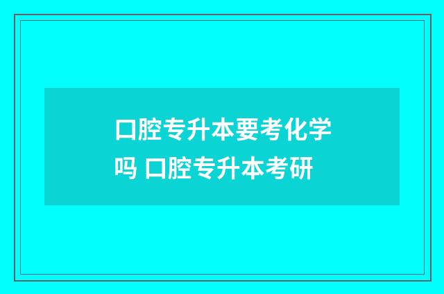 口腔专升本要考化学吗 口腔专升本考研