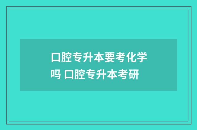 口腔专升本要考化学吗 口腔专升本考研