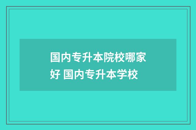 国内专升本院校哪家好 国内专升本学校