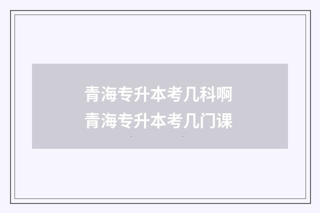青海专升本考几科啊 青海专升本考几门课