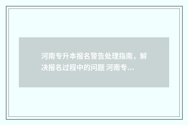 河南专升本报名警告处理指南，解决报名过程中的问题 河南专升本报名时间