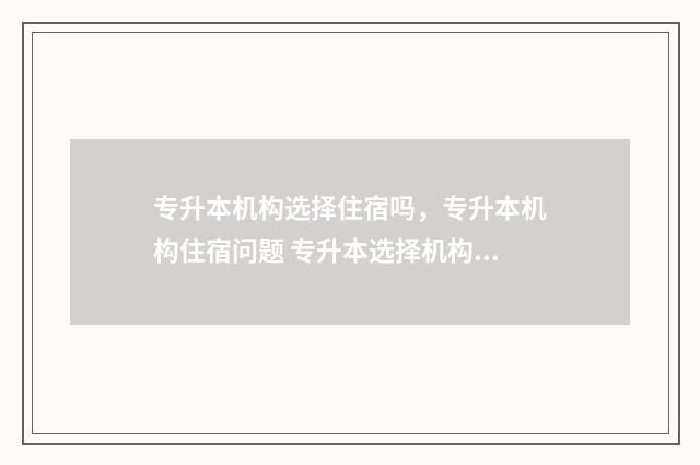 专升本机构选择住宿吗，专升本机构住宿问题 专升本选择机构要注意什么