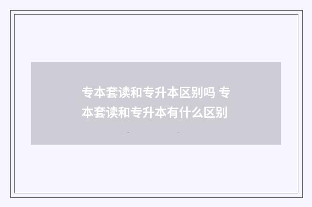 专本套读和专升本区别吗 专本套读和专升本有什么区别