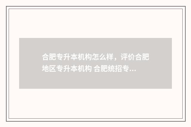合肥专升本机构怎么样，评价合肥地区专升本机构 合肥统招专升本