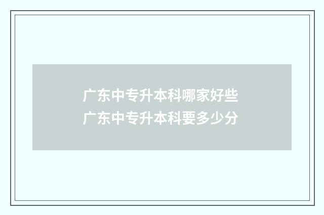 广东中专升本科哪家好些 广东中专升本科要多少分