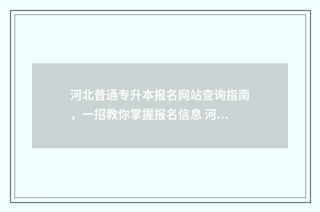 河北普通专升本报名网站查询指南，一招教你掌握报名信息 河北普通专升本成绩查询