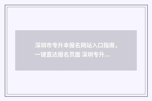 深圳市专升本报名网站入口指南，一键直达报名页面 深圳专升本报名入口官网2021时间