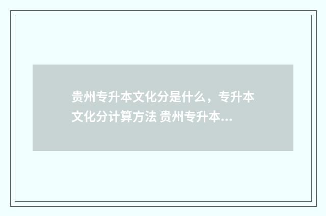 贵州专升本文化分是什么，专升本文化分计算方法 贵州专升本文化考试时间