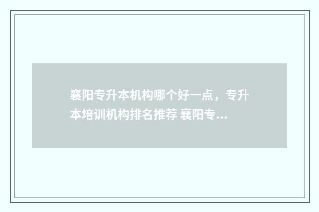 襄阳专升本机构哪个好一点，专升本培训机构排名推荐 襄阳专升本学校排名