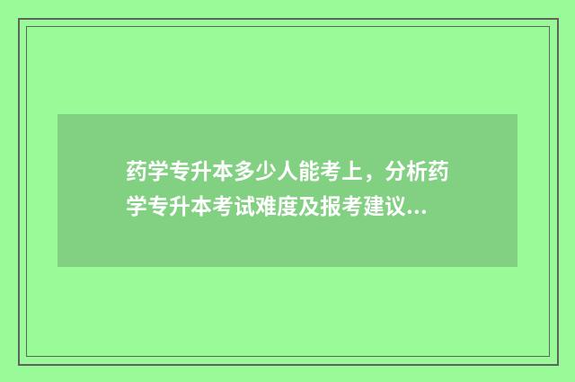 药学专升本多少人能考上，分析药学专升本考试难度及报考建议 药学专升本多少分能过河南