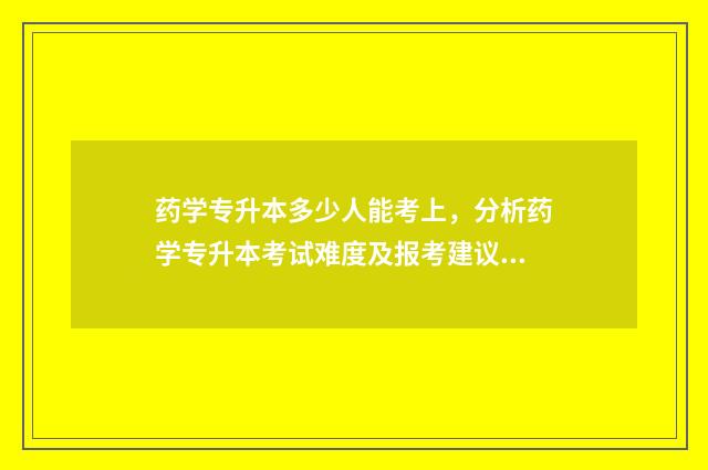 药学专升本多少人能考上，分析药学专升本考试难度及报考建议 药学专升本多少分能过河南