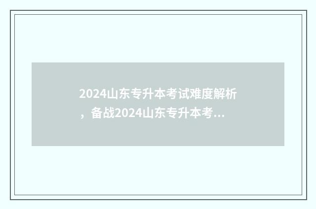 2024山东专升本考试难度解析，备战2024山东专升本考试 2024山东专升本真题