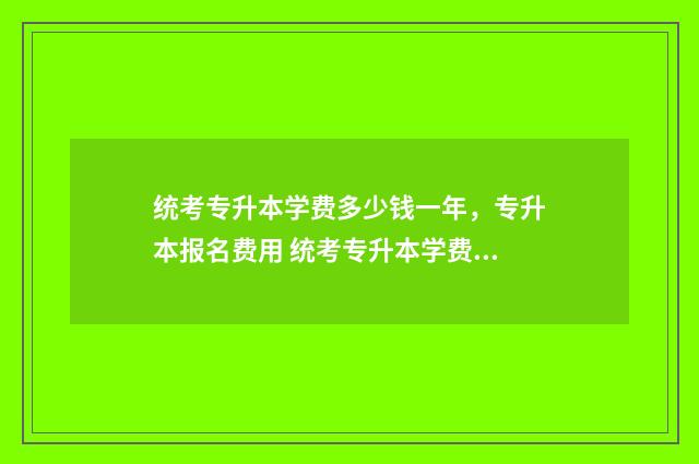 统考专升本学费多少钱一年，专升本报名费用 统考专升本学费多少