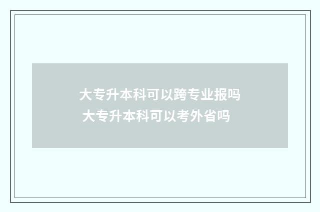 大专升本科可以跨专业报吗 大专升本科可以考外省吗